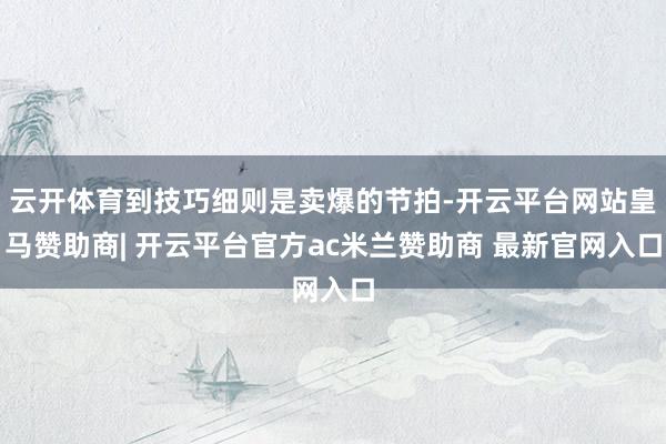 云开体育到技巧细则是卖爆的节拍-开云平台网站皇马赞助商| 开云平台官方ac米兰赞助商 最新官网入口