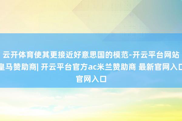 云开体育使其更接近好意思国的模范-开云平台网站皇马赞助商| 开云平台官方ac米兰赞助商 最新官网入口