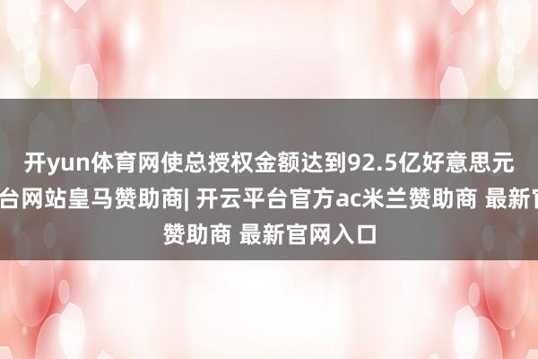 开yun体育网使总授权金额达到92.5亿好意思元-开云平台网站皇马赞助商| 开云平台官方ac米兰赞助商 最新官网入口