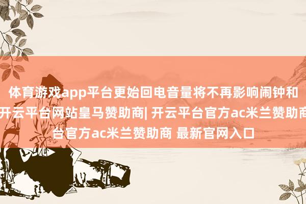 体育游戏app平台更始回电音量将不再影响闹钟和计时器的音量-开云平台网站皇马赞助商| 开云平台官方ac米兰赞助商 最新官网入口