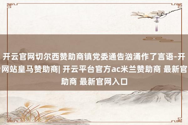 开云官网切尔西赞助商镇党委通告汹涌作了言语-开云平台网站皇马赞助商| 开云平台官方ac米兰赞助商 最新官网入口