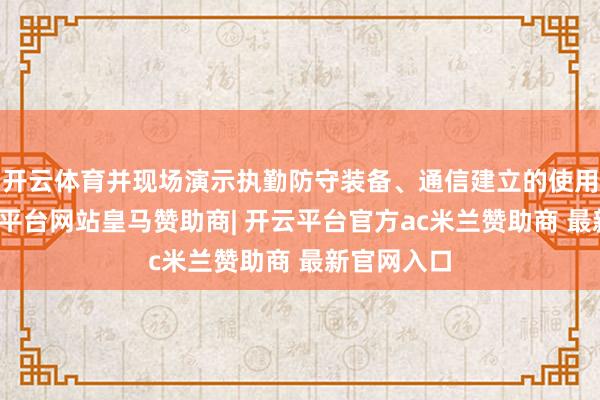 开云体育并现场演示执勤防守装备、通信建立的使用形状-开云平台网站皇马赞助商| 开云平台官方ac米兰赞助商 最新官网入口