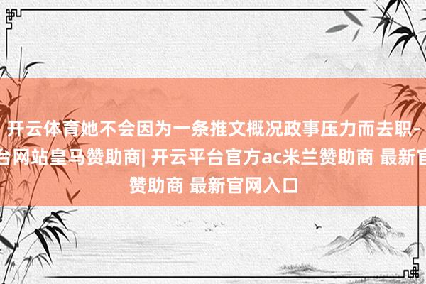 开云体育她不会因为一条推文概况政事压力而去职-开云平台网站皇马赞助商| 开云平台官方ac米兰赞助商 最新官网入口