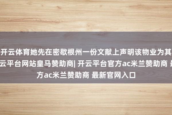 开云体育她先在密歇根州一份文献上声明该物业为其主要住所-开云平台网站皇马赞助商| 开云平台官方ac米兰赞助商 最新官网入口